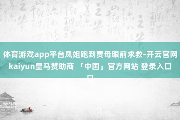体育游戏app平台凤姐跑到贾母眼前求救-开云官网kaiyun皇马赞助商 「中国」官方网站 登录入口