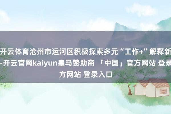 开云体育沧州市运河区积极探索多元“工作+”解释新旅途-开云官网kaiyun皇马赞助商 「中国」官方网站 登录入口