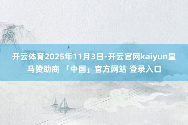 开云体育2025年11月3日-开云官网kaiyun皇马赞助商 「中国」官方网站 登录入口
