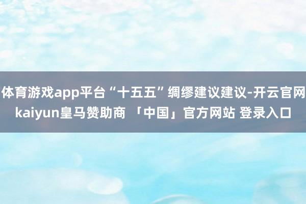 体育游戏app平台“十五五”绸缪建议建议-开云官网kaiyun皇马赞助商 「中国」官方网站 登录入口