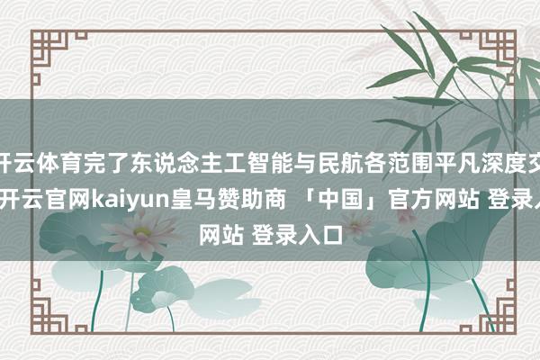 开云体育完了东说念主工智能与民航各范围平凡深度交融-开云官网kaiyun皇马赞助商 「中国」官方网站 登录入口