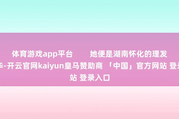 体育游戏app平台 她便是湖南怀化的理发师晓华-开云官网kaiyun皇马赞助商 「中国」官方网站 登录入口