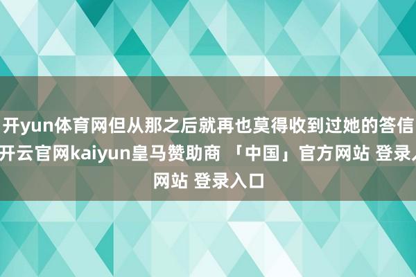 开yun体育网但从那之后就再也莫得收到过她的答信了-开云官网kaiyun皇马赞助商 「中国」官方网站 登录入口