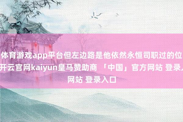 体育游戏app平台但左边路是他依然永恒司职过的位置-开云官网kaiyun皇马赞助商 「中国」官方网站 登录入口