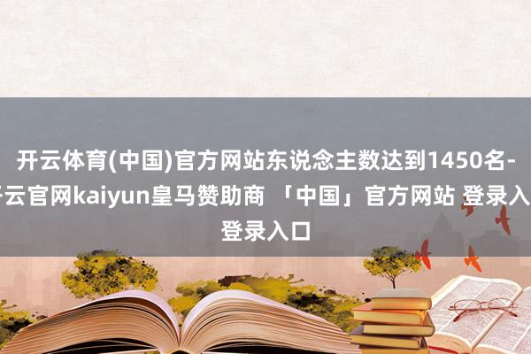 开云体育(中国)官方网站东说念主数达到1450名-开云官网kaiyun皇马赞助商 「中国」官方网站 登录入口