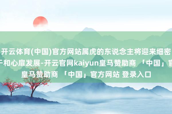 开云体育(中国)官方网站属虎的东说念主将迎来细密的东说念主际相干和心扉发展-开云官网kaiyun皇马赞助商 「中国」官方网站 登录入口