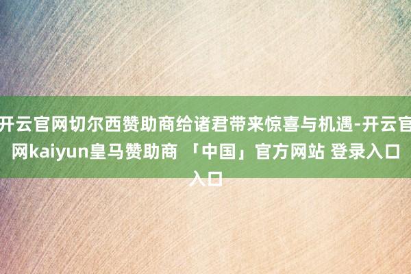 开云官网切尔西赞助商给诸君带来惊喜与机遇-开云官网kaiyun皇马赞助商 「中国」官方网站 登录入口