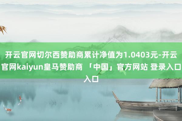 开云官网切尔西赞助商累计净值为1.0403元-开云官网kaiyun皇马赞助商 「中国」官方网站 登录入口