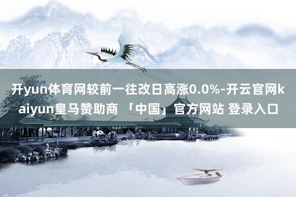 开yun体育网较前一往改日高涨0.0%-开云官网kaiyun皇马赞助商 「中国」官方网站 登录入口