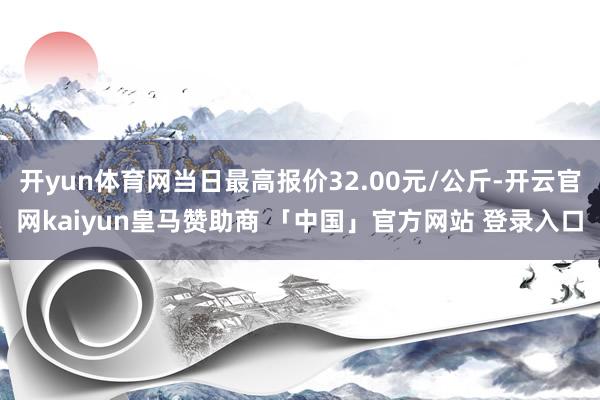 开yun体育网当日最高报价32.00元/公斤-开云官网kaiyun皇马赞助商 「中国」官方网站 登录入口