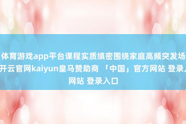体育游戏app平台课程实质缜密围绕家庭高频突发场景-开云官网kaiyun皇马赞助商 「中国」官方网站 登录入口