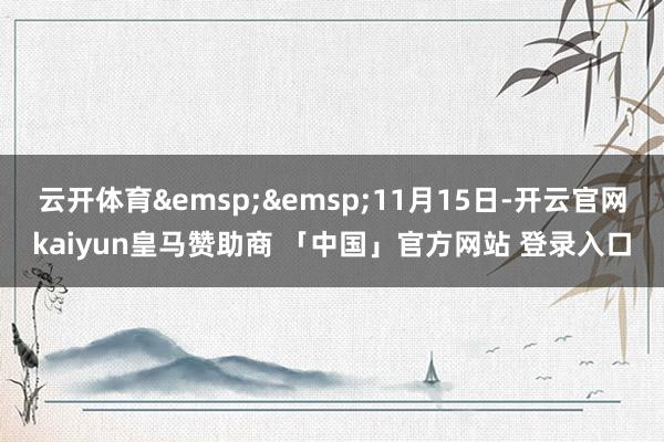 云开体育 11月15日-开云官网kaiyun皇马赞助商 「中国」官方网站 登录入口