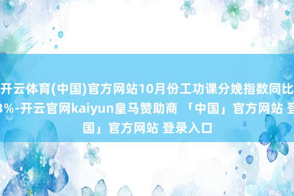 开云体育(中国)官方网站10月份工功课分娩指数同比增长6.3%-开云官网kaiyun皇马赞助商 「中国」官方网站 登录入口