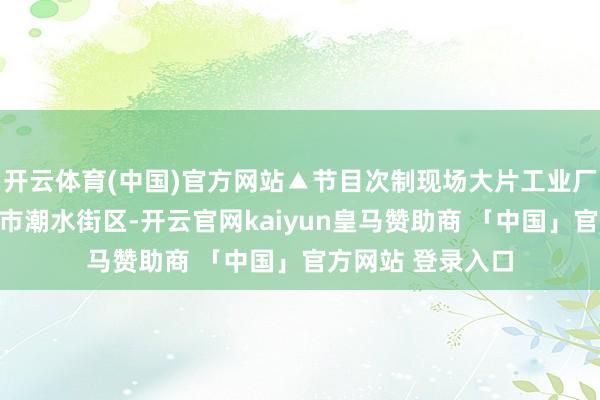 开云体育(中国)官方网站▲节目次制现场大片工业厂房怎样变身王人市潮水街区-开云官网kaiyun皇马赞助商 「中国」官方网站 登录入口