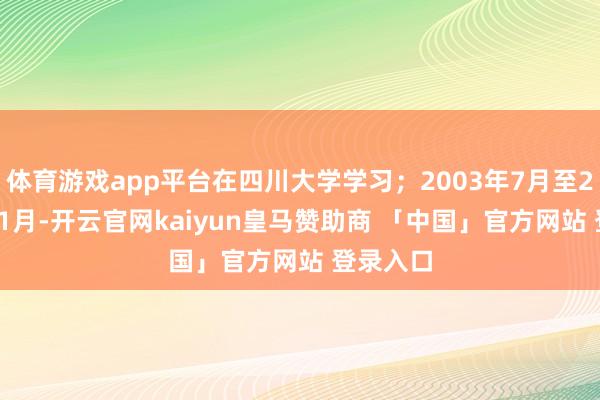 体育游戏app平台在四川大学学习;2003年7月至2006年11月-开云官网kaiyun皇马赞助商 「中国」官方网站 登录入口