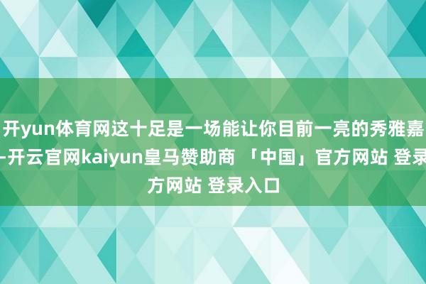 开yun体育网这十足是一场能让你目前一亮的秀雅嘉会呀-开云官网kaiyun皇马赞助商 「中国」官方网站 登录入口