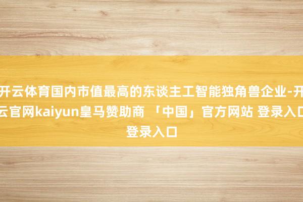 开云体育国内市值最高的东谈主工智能独角兽企业-开云官网kaiyun皇马赞助商 「中国」官方网站 登录入口