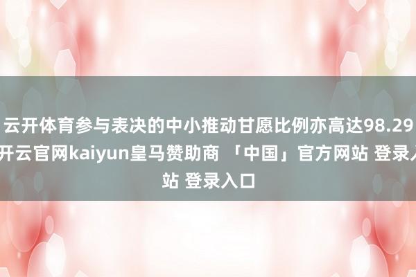 云开体育参与表决的中小推动甘愿比例亦高达98.29%-开云官网kaiyun皇马赞助商 「中国」官方网站 登录入口