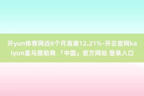 开yun体育网近6个月高潮12.21%-开云官网kaiyun皇马赞助商 「中国」官方网站 登录入口