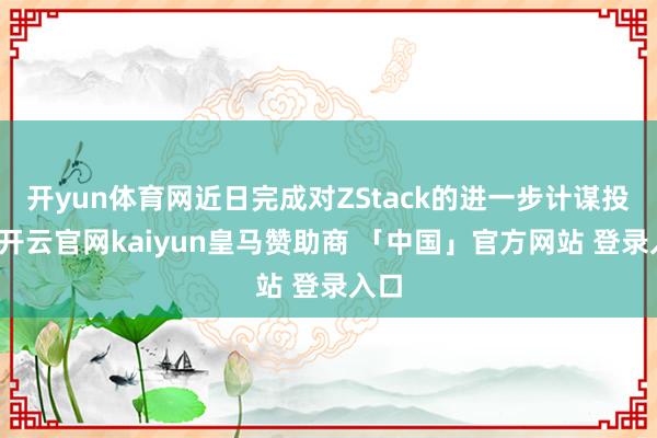 开yun体育网近日完成对ZStack的进一步计谋投资-开云官网kaiyun皇马赞助商 「中国」官方网站 登录入口