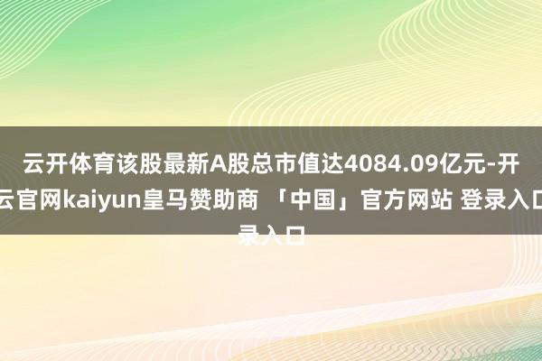 云开体育该股最新A股总市值达4084.09亿元-开云官网kaiyun皇马赞助商 「中国」官方网站 登录入口