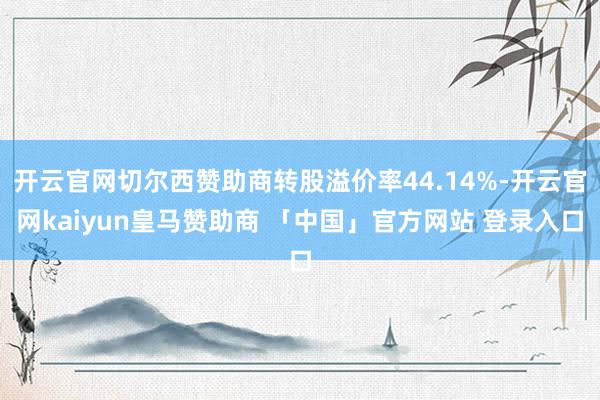 开云官网切尔西赞助商转股溢价率44.14%-开云官网kaiyun皇马赞助商 「中国」官方网站 登录入口