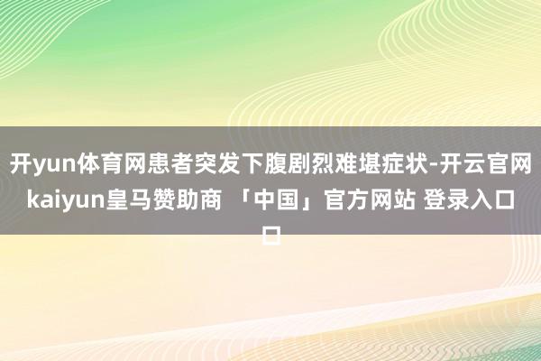 开yun体育网患者突发下腹剧烈难堪症状-开云官网kaiyun皇马赞助商 「中国」官方网站 登录入口