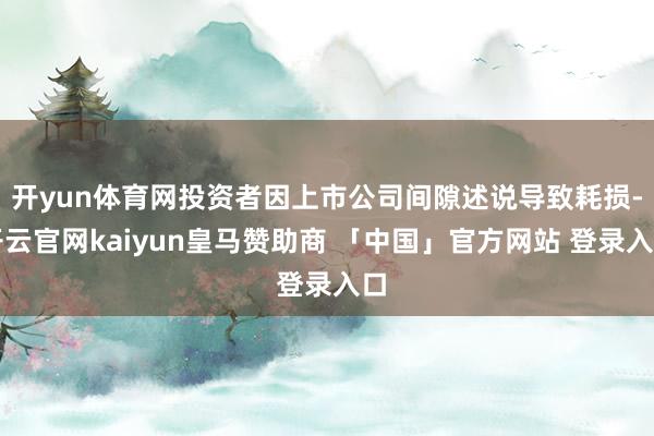 开yun体育网投资者因上市公司间隙述说导致耗损-开云官网kaiyun皇马赞助商 「中国」官方网站 登录入口