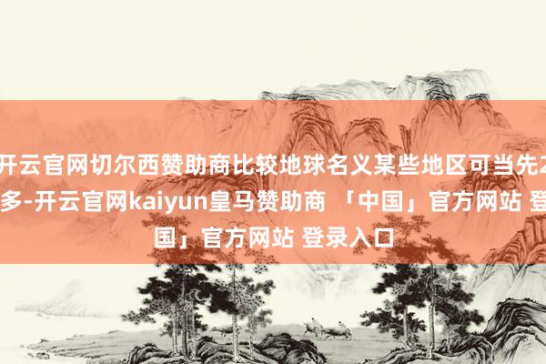 开云官网切尔西赞助商比较地球名义某些地区可当先2-3倍之多-开云官网kaiyun皇马赞助商 「中国」官方网站 登录入口