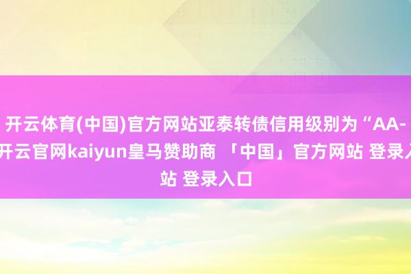 开云体育(中国)官方网站亚泰转债信用级别为“AA-”-开云官网kaiyun皇马赞助商 「中国」官方网站 登录入口