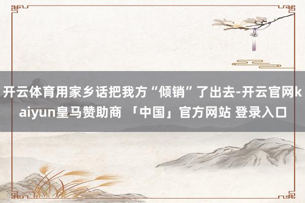开云体育用家乡话把我方“倾销”了出去-开云官网kaiyun皇马赞助商 「中国」官方网站 登录入口