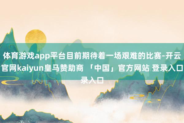 体育游戏app平台目前期待着一场艰难的比赛-开云官网kaiyun皇马赞助商 「中国」官方网站 登录入口
