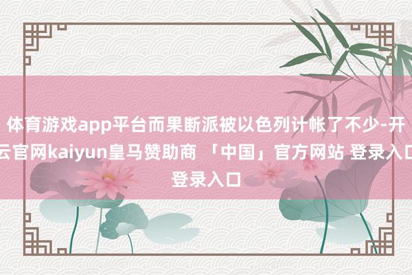 体育游戏app平台而果断派被以色列计帐了不少-开云官网kaiyun皇马赞助商 「中国」官方网站 登录入口