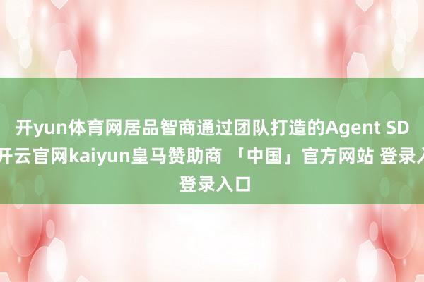 开yun体育网居品智商通过团队打造的Agent SDK-开云官网kaiyun皇马赞助商 「中国」官方网站 登录入口