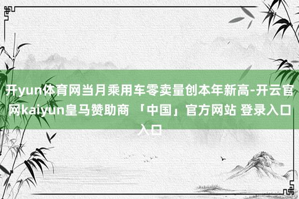 开yun体育网当月乘用车零卖量创本年新高-开云官网kaiyun皇马赞助商 「中国」官方网站 登录入口