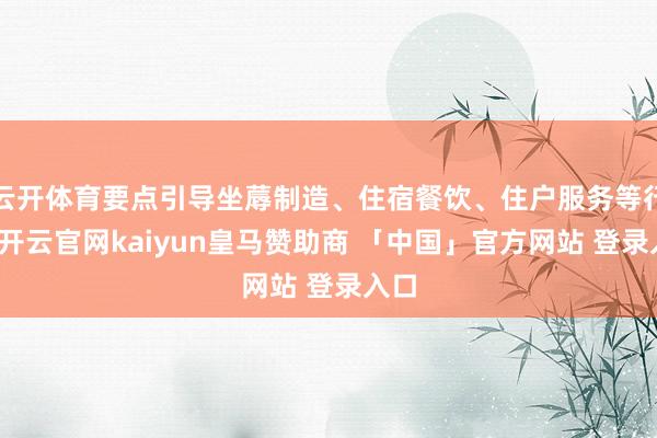 云开体育要点引导坐蓐制造、住宿餐饮、住户服务等行业-开云官网kaiyun皇马赞助商 「中国」官方网站 登录入口