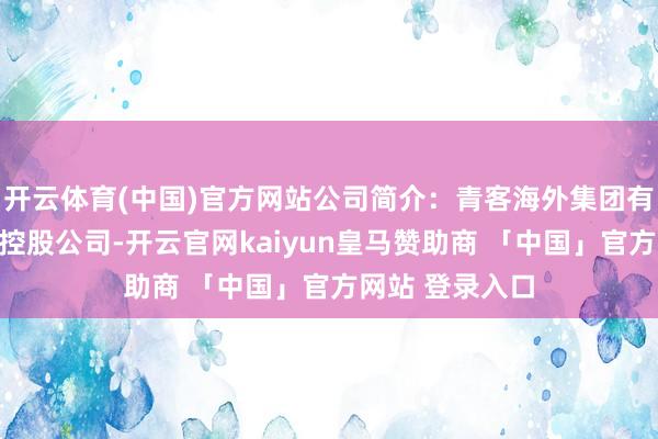 开云体育(中国)官方网站公司简介：青客海外集团有限公司是一家控股公司-开云官网kaiyun皇马赞助商 「中国」官方网站 登录入口