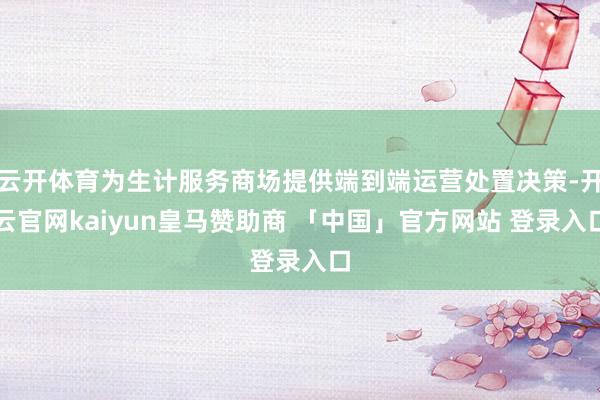 云开体育为生计服务商场提供端到端运营处置决策-开云官网kaiyun皇马赞助商 「中国」官方网站 登录入口
