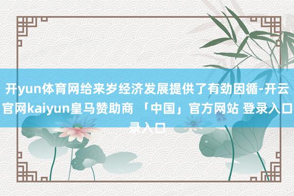 开yun体育网给来岁经济发展提供了有劲因循-开云官网kaiyun皇马赞助商 「中国」官方网站 登录入口