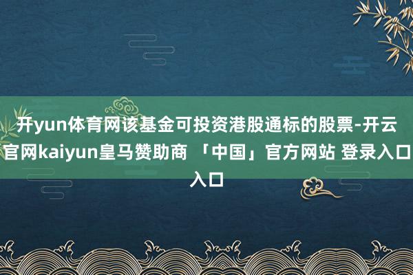 开yun体育网 该基金可投资港股通标的股票-开云官网kaiyun皇马赞助商 「中国」官方网站 登录入口
