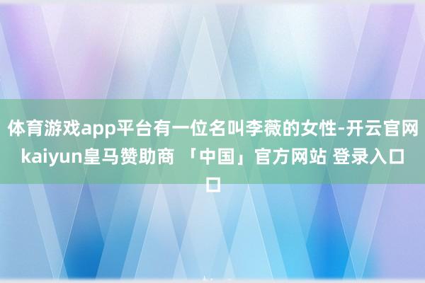体育游戏app平台有一位名叫李薇的女性-开云官网kaiyun皇马赞助商 「中国」官方网站 登录入口