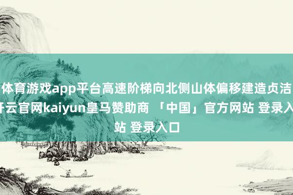 体育游戏app平台高速阶梯向北侧山体偏移建造贞洁-开云官网kaiyun皇马赞助商 「中国」官方网站 登录入口