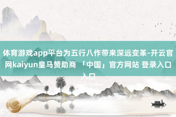 体育游戏app平台为五行八作带来深远变革-开云官网kaiyun皇马赞助商 「中国」官方网站 登录入口