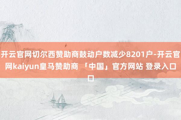 开云官网切尔西赞助商鼓动户数减少8201户-开云官网kaiyun皇马赞助商 「中国」官方网站 登录入口