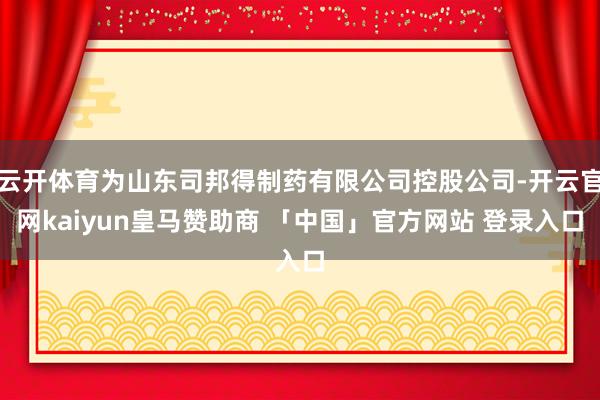 云开体育为山东司邦得制药有限公司控股公司-开云官网kaiyun皇马赞助商 「中国」官方网站 登录入口