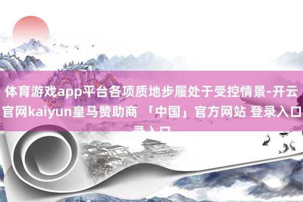 体育游戏app平台各项质地步履处于受控情景-开云官网kaiyun皇马赞助商 「中国」官方网站 登录入口